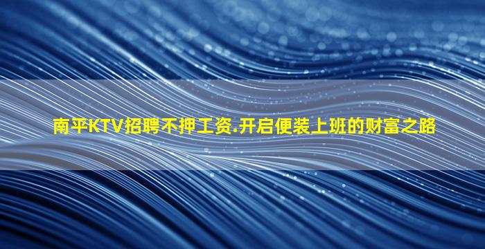 南平KTV招聘不押工资.开启便装上班的财富之路