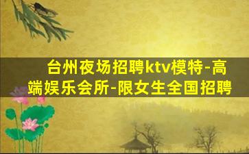 台州夜场招聘ktv模特-高端娱乐会所-限女生全国招聘